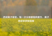 逆战离子裂变，每一次分裂都指向重生，离子炮皮肤获取指南