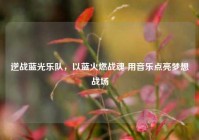逆战蓝光乐队，以蓝火燃战魂 用音乐点亮梦想战场