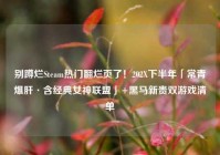 别蹲烂Steam热门翻烂页了！202X下半年「常青爆肝·含经典女神联盟」+黑马新贵双游戏清单