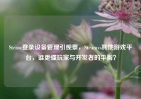 Steam登录设备管理引观察，Steamvs其他游戏平台，谁更懂玩家与开发者的平衡？