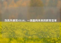 当苏外遇见STEAM，一场面向未来的教育变革