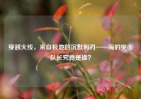 穿越火线，来自极地的沉默利刃——海豹突击队长究竟是谁？
