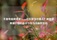 不是电脑病毒是Steam社区数字守墓人？刷屏经典僵尸图的前世今生与冷幽默密码