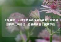 〈孤勇者〉×和平精英真实战场适配！剩到最后的不止苟分怪，更是孤勇者｜速来下载