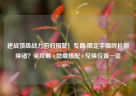 逆战顶级战力回归预警！专属/限定手镯碎片别换错？全攻略+隐藏搭配+兑换位置一览