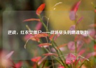 逆战，红衣女僵尸——战场尽头的燃魂魅影