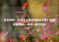 紧急预警！LOL限定头像突然隐身不见？别慌！附保姆级3+3解法+避坑指南！