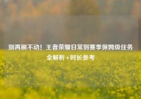 别再刷不动！王者荣耀日常到赛季保姆级任务全解析+时长参考