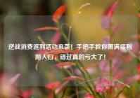 逆战消费返利活动来袭！手把手教你薅满福利附入口，错过真的亏大了！