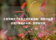 王者荣耀这才是真正的残暴酒桶！青莲剑仙将进酒下藏最野杀戮，附获取攻略