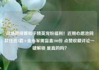战场甜辣酱和平精英宠粉福利！近期心愿池同款任选3套+金币军需盲盒100份 点赞收藏评论一键解锁 是真的吗？