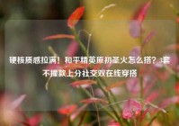 硬核质感拉满！和平精英原初圣火怎么搭？3套不撞款上分社交双在线穿搭