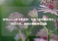 别骂Steam G胖卡单抠库！专属「游戏售后警长」对话存档，幽默吐槽藏硬核指南