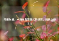 阿里财报，一场王者荣耀式的逆袭，腾讯也挡不住