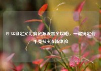PUBG自定义比赛资源设置全攻略，一键搞定公平竞技+流畅体验