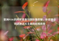亚洲PUBG的网吧青春与国际赛荣耀，朴管理公司讲述这片土地的吃鸡传奇