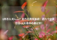 Q币怎么充Steam？官方无直接渠道！这几个安全方法/QB充值中心要记牢！