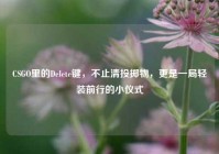 CSGO里的Delete键，不止清投掷物，更是一局轻装前行的小仪式