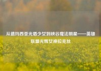 从德玛西亚光盾少女到峡谷魔法明星——英雄联盟光辉女神拉克丝