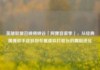 英雄联盟召唤师峡谷「阿狸音浪季」，从经典偶像歌手皮肤到专属虚拟打歌台的舞蹈进化