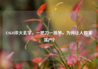 CSGO淬火玄学，一把刀一场梦，为何让人倾家荡产？