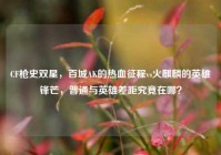CF枪史双星，百城AK的热血征程vs火麒麟的英雄锋芒，普通与英雄差距究竟在哪？