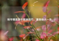 和平精英跳伞精准技巧，落地快人一步