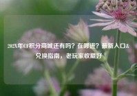 202X年CF积分商城还有吗？在哪进？最新入口&兑换指南，老玩家收藏好