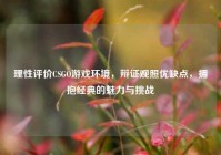 理性评价CSGO游戏环境，辩证观照优缺点，拥抱经典的魅力与挑战