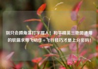 别只会蹲角落打字摇人！和平精英三地图通用的软萌求带飞动作+飞行技巧才是上分密码！