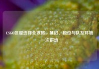 CSGO区服选择全攻略，延迟、段位与队友环境一次讲透