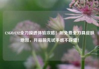 CSGO/CS2全刀摸透体验攻略！附免费全刀具皮肤地图，开箱前先试手感不踩雷！