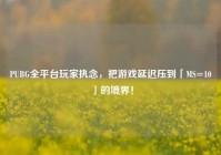 PUBG全平台玩家执念，把游戏延迟压到「MS=10」的境界！