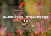 从QG刺痛到射手信仰，那个用箭矢刺穿青春的少年