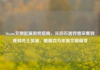 Steam文明起源游戏指南，从旧石器狩猎采集到青铜夯土筑城，触摸百万年前文明萌芽