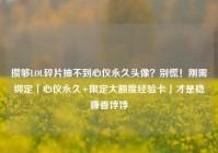 攒够LOL碎片抽不到心仪永久头像？别慌！刚需绑定「心仪永久+限定大额度经验卡」才是稳赚香饽饽