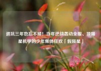 退坑三年也忘不掉！当年逆战轰动全服、顶陨星机甲的少年集体狂欢「假陨星」
