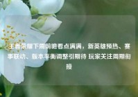 王者荣耀下周前瞻看点满满，新英雄预热、赛事联动、版本平衡调整引期待 玩家关注周期衔接