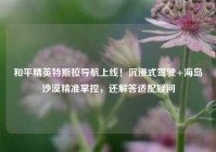 和平精英特斯拉导航上线！沉浸式驾驶+海岛沙漠精准掌控，还解答适配疑问