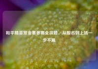 和平精英赏金赛参赛全攻略，从报名到上场一步不漏