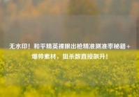 无水印！和平精英裸眼出枪精准测准率秘籍+爆帅素材，狙杀数直接飙升！