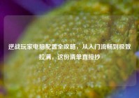 逆战玩家电脑配置全攻略，从入门流畅到极致拉满，这份清单直接抄