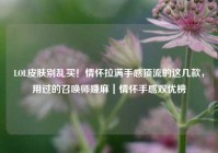 LOL皮肤别乱买！情怀拉满手感顶流的这几款，用过的召唤师赚麻｜情怀手感双优榜