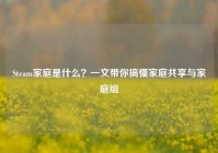 Steam家庭是什么？一文带你搞懂家庭共享与家庭组