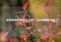 逆战找战队频道怎么找？三分钟速成攻略