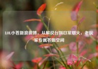 LOL小苍新浪微博，从解说台到日常烟火，老玩家专属苍姐空间