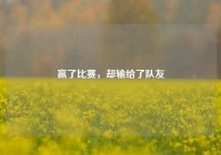 赢了比赛，却输给了队友