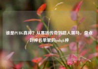 谁是PUBG真神？从赛场传奇到路人黑马，盘点封神名单里的pubgk神