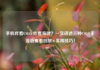 手机咋看CSGO/咋看海拔？一文讲透三种CSGO主流追赛看回放+实用技巧！