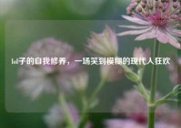 lol子的自我修养，一场笑到模糊的现代人狂欢